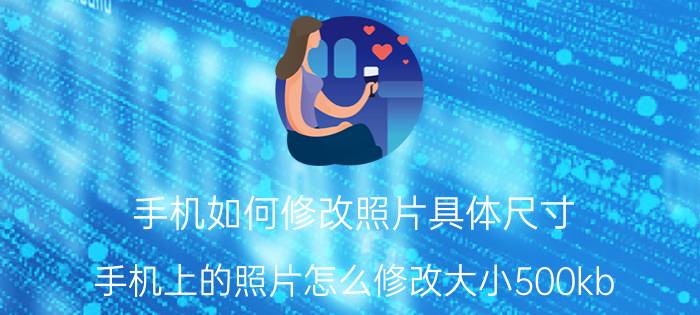 手机如何修改照片具体尺寸 手机上的照片怎么修改大小500kb？